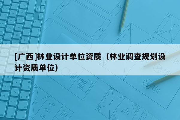 [廣西]林業設計單位資質（林業調查規劃設計資質單位）