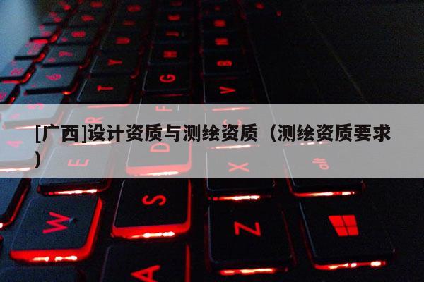 [廣西]設計資質(zhì)與測繪資質(zhì)（測繪資質(zhì)要求）