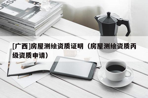 [廣西]房屋測繪資質(zhì)證明（房屋測繪資質(zhì)丙級資質(zhì)申請）