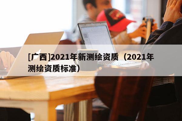 [廣西]2021年新測繪資質（2021年測繪資質標準）