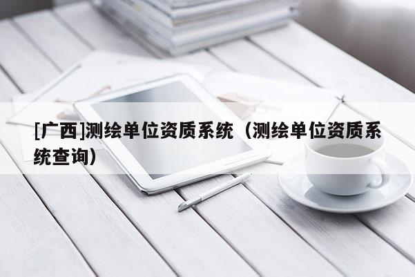 [廣西]測繪單位資質系統（測繪單位資質系統查詢）