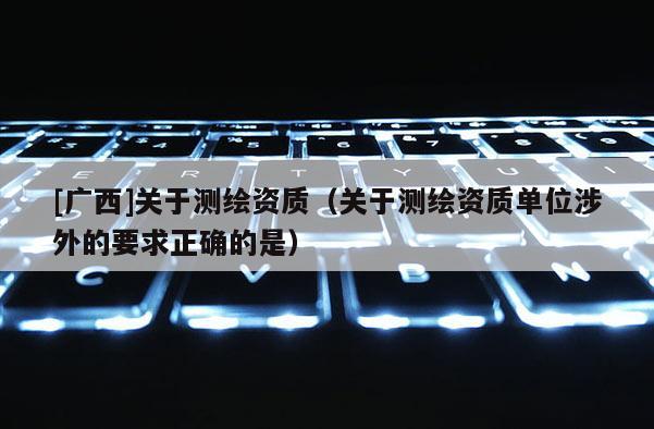 [廣西]關于測繪資質（關于測繪資質單位涉外的要求正確的是）