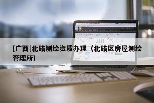[廣西]北碚測(cè)繪資質(zhì)辦理（北碚區(qū)房屋測(cè)繪管理所）