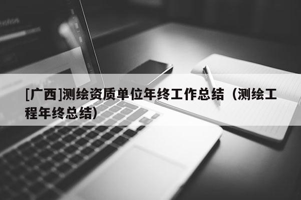 [廣西]測繪資質單位年終工作總結（測繪工程年終總結）