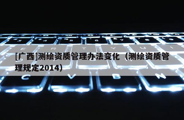 [廣西]測繪資質管理辦法變化（測繪資質管理規定2014）