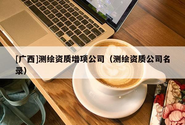 [廣西]測繪資質增項公司（測繪資質公司名錄）