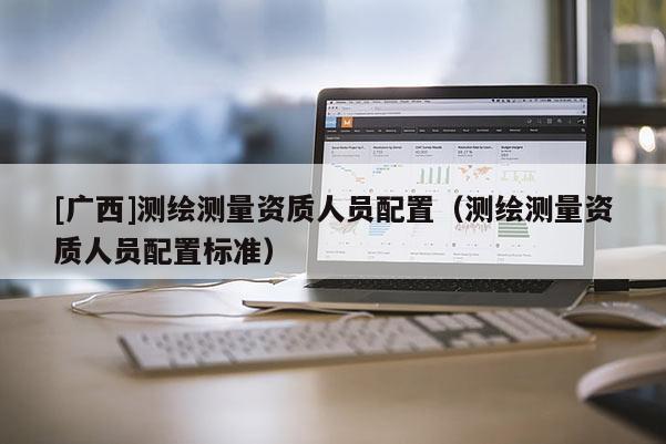 [廣西]測繪測量資質人員配置（測繪測量資質人員配置標準）