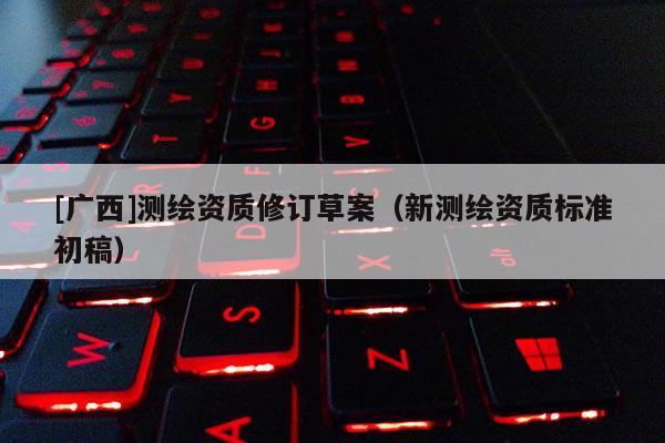 [廣西]測繪資質(zhì)修訂草案（新測繪資質(zhì)標(biāo)準(zhǔn)初稿）