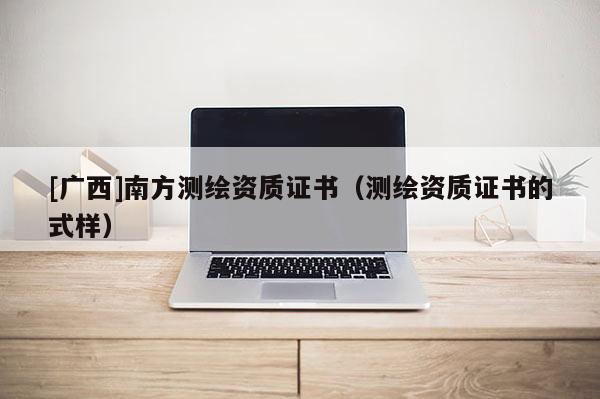 [廣西]南方測(cè)繪資質(zhì)證書（測(cè)繪資質(zhì)證書的式樣）