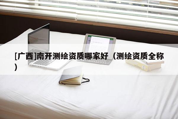 [廣西]南開測繪資質哪家好（測繪資質全稱）
