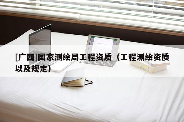 [廣西]國家測繪局工程資質（工程測繪資質以及規定）