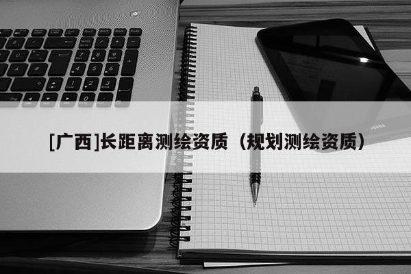 [廣西]長距離測繪資質（規劃測繪資質）