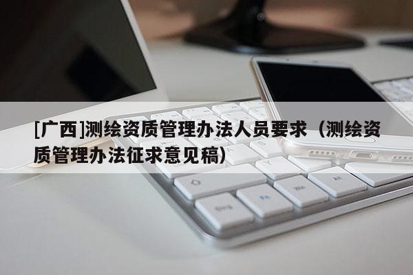 [廣西]測繪資質(zhì)管理辦法人員要求（測繪資質(zhì)管理辦法征求意見稿）