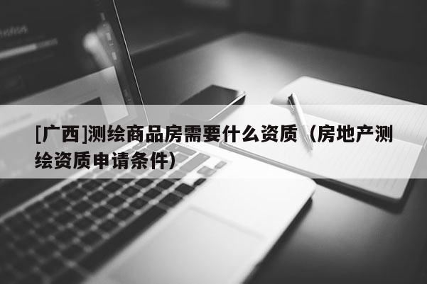 [廣西]測繪商品房需要什么資質（房地產測繪資質申請條件）