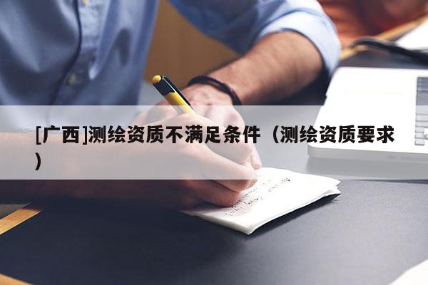 [廣西]測繪資質不滿足條件（測繪資質要求）
