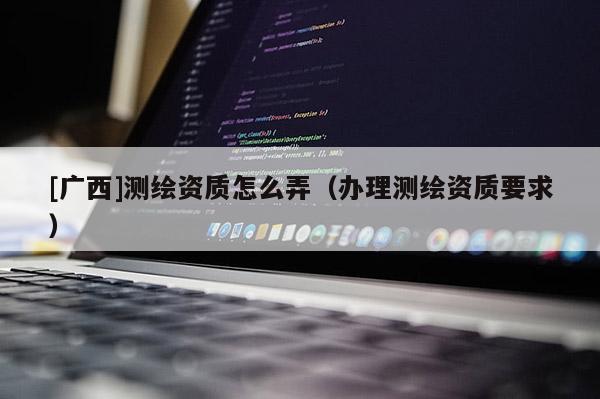[廣西]測繪資質怎么弄（辦理測繪資質要求）