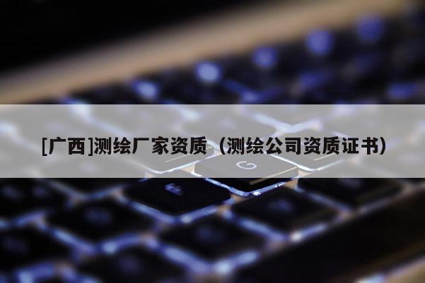 [廣西]測繪廠家資質（測繪公司資質證書）