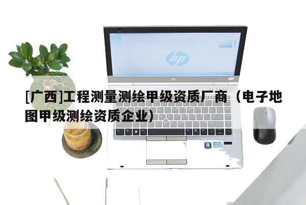 [廣西]工程測量測繪甲級資質廠商（電子地圖甲級測繪資質企業(yè)）