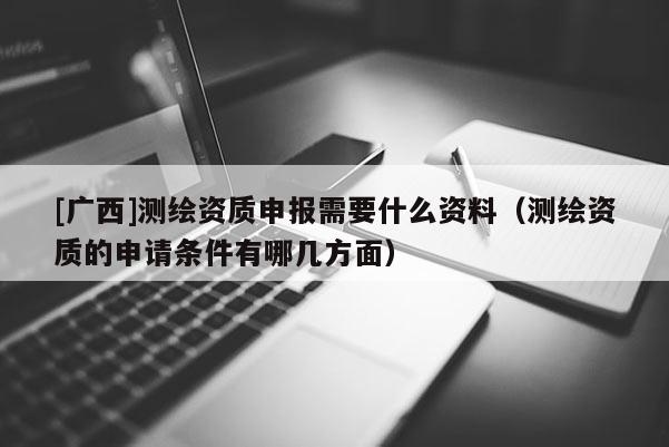 [廣西]測(cè)繪資質(zhì)申報(bào)需要什么資料（測(cè)繪資質(zhì)的申請(qǐng)條件有哪幾方面）