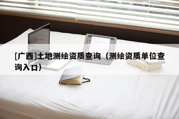[廣西]土地測繪資質查詢（測繪資質單位查詢入口）