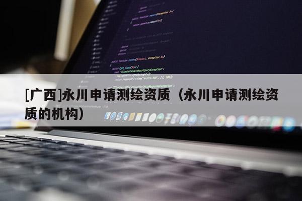 [廣西]永川申請測繪資質（永川申請測繪資質的機構）