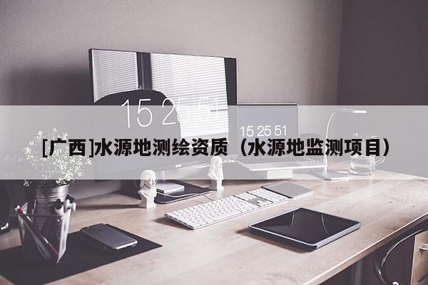 [廣西]水源地測繪資質（水源地監測項目）