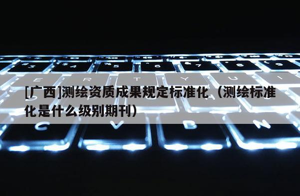 [廣西]測繪資質成果規定標準化（測繪標準化是什么級別期刊）