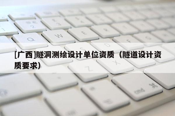 [廣西]隧洞測繪設(shè)計單位資質(zhì)（隧道設(shè)計資質(zhì)要求）