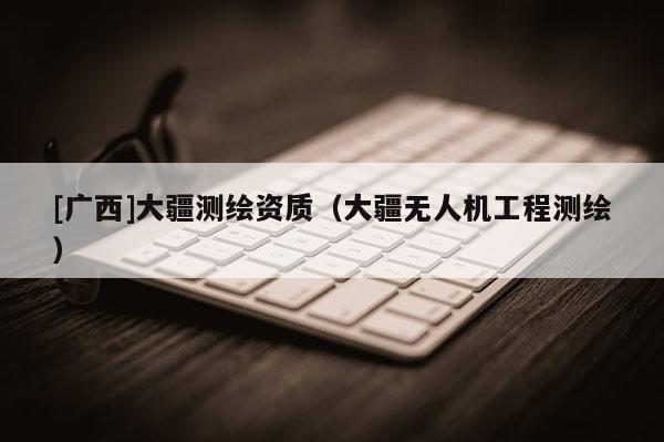 [廣西]大疆測繪資質（大疆無人機工程測繪）