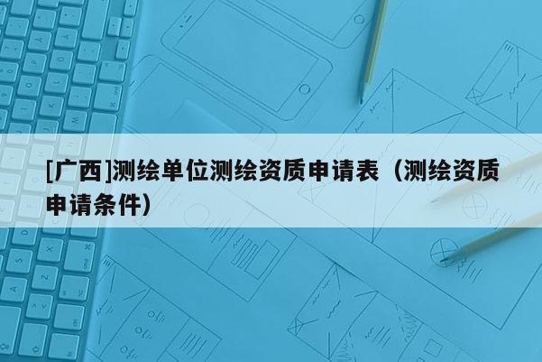[廣西]測繪單位測繪資質申請表（測繪資質申請條件）
