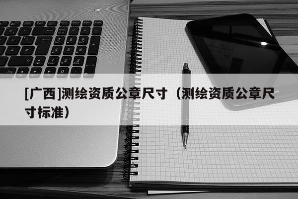 [廣西]測繪資質公章尺寸（測繪資質公章尺寸標準）