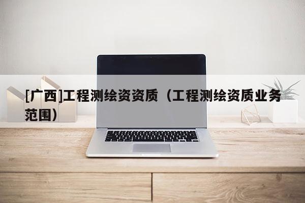 [廣西]工程測繪資資質（工程測繪資質業務范圍）