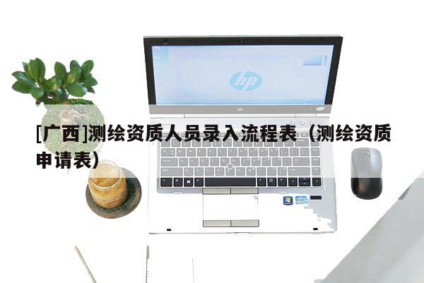 [廣西]測(cè)繪資質(zhì)人員錄入流程表（測(cè)繪資質(zhì)申請(qǐng)表）