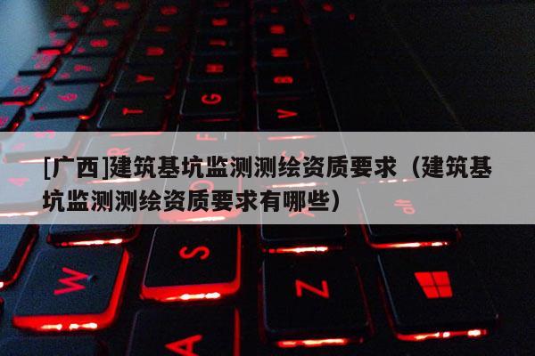 [廣西]建筑基坑監測測繪資質要求（建筑基坑監測測繪資質要求有哪些）