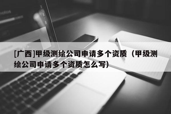 [廣西]甲級(jí)測(cè)繪公司申請(qǐng)多個(gè)資質(zhì)（甲級(jí)測(cè)繪公司申請(qǐng)多個(gè)資質(zhì)怎么寫）