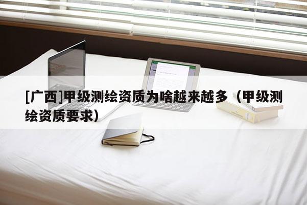 [廣西]甲級(jí)測(cè)繪資質(zhì)為啥越來(lái)越多（甲級(jí)測(cè)繪資質(zhì)要求）