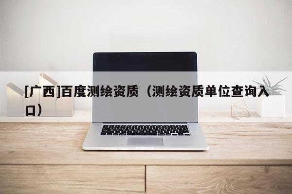 [廣西]百度測繪資質（測繪資質單位查詢入口）
