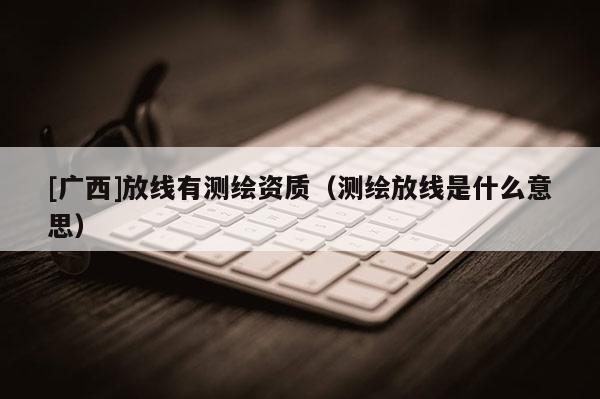 [廣西]放線有測繪資質（測繪放線是什么意思）