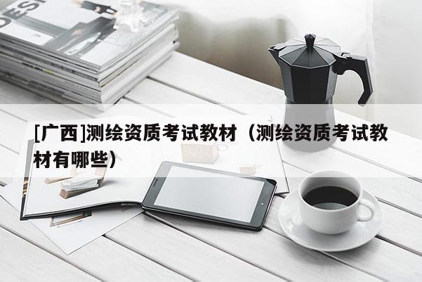 [廣西]測繪資質考試教材（測繪資質考試教材有哪些）