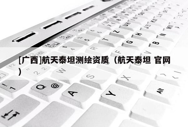 [廣西]航天泰坦測繪資質（航天泰坦 官網）