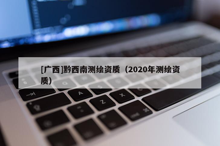 [廣西]黔西南測繪資質（2020年測繪資質）