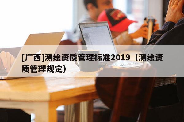[廣西]測繪資質管理標準2019（測繪資質管理規定）