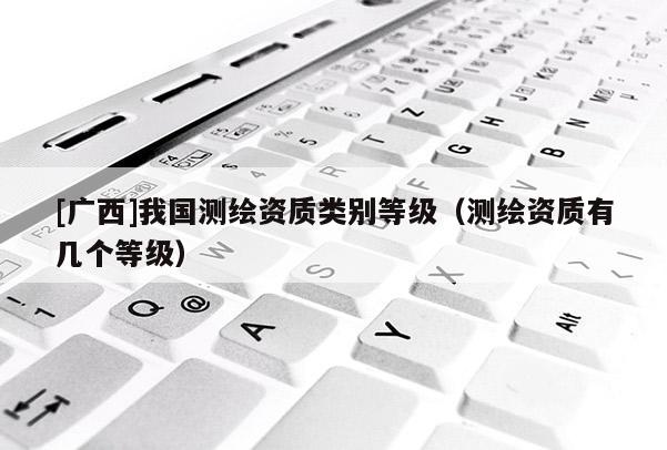 [廣西]我國測繪資質類別等級（測繪資質有幾個等級）