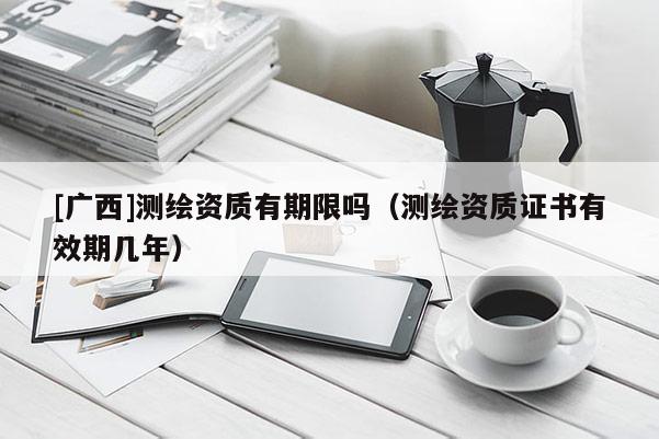[廣西]測繪資質有期限嗎（測繪資質證書有效期幾年）