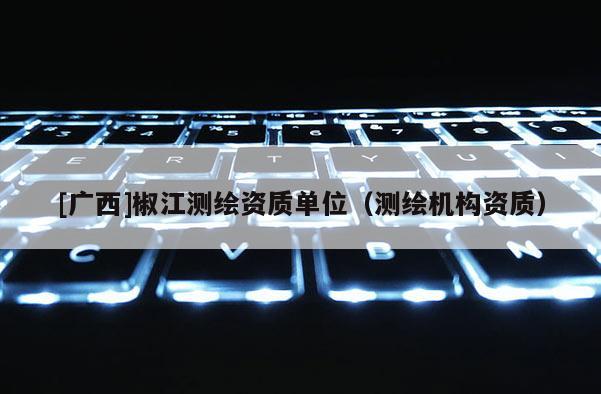 [廣西]椒江測繪資質單位（測繪機構資質）