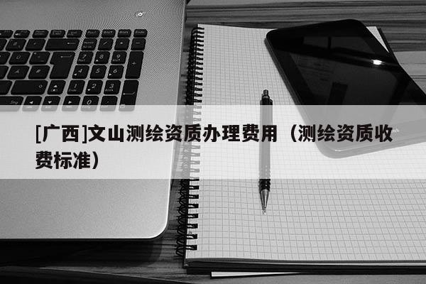 [廣西]文山測繪資質辦理費用（測繪資質收費標準）