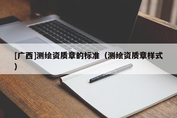 [廣西]測繪資質(zhì)章的標(biāo)準(zhǔn)（測繪資質(zhì)章樣式）
