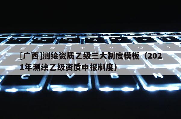 [廣西]測(cè)繪資質(zhì)乙級(jí)三大制度模板（2021年測(cè)繪乙級(jí)資質(zhì)申報(bào)制度）