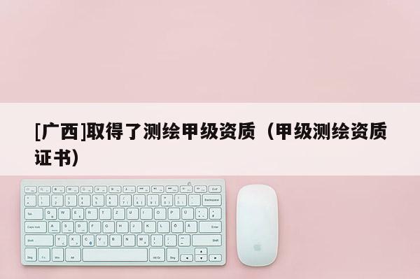 [廣西]取得了測繪甲級資質（甲級測繪資質證書）