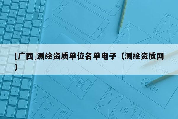 [廣西]測繪資質單位名單電子（測繪資質網）